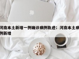 河南本土新增一例确诊病例轨迹；河南本土病例新增