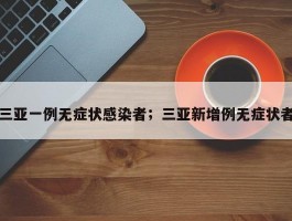 三亚一例无症状感染者；三亚新增例无症状者
