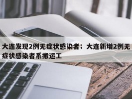 大连发现2例无症状感染者；大连新增2例无症状感染者系搬运工