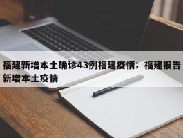 福建新增本土确诊43例福建疫情；福建报告新增本土疫情