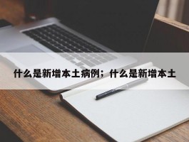 什么是新增本土病例；什么是新增本土
