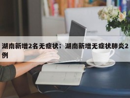 湖南新增2名无症状；湖南新增无症状肺炎2例