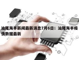汕尾海丰新闻最新消息7月6日；汕尾海丰疫情数据最新