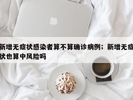 新增无症状感染者算不算确诊病例；新增无症状也算中风险吗