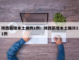 陕西新增本土病例1例；陕西新增本土确诊21例