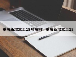重庆新增本土18号病例；重庆新增本土18