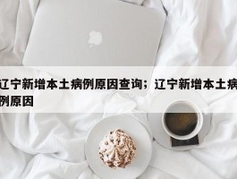 辽宁新增本土病例原因查询；辽宁新增本土病例原因