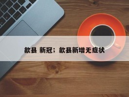 歙县 新冠；歙县新增无症状