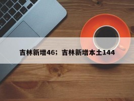吉林新增46；吉林新增本土144