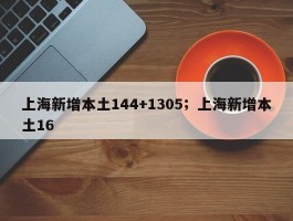 上海新增本土144+1305；上海新增本土16