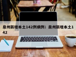 泉州新增本土142例病例；泉州新增本土142