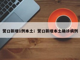 营口新增1例本土；营口新增本土确诊病例