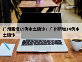 广州新增15例本土确诊；广州新增14例本土确诊
