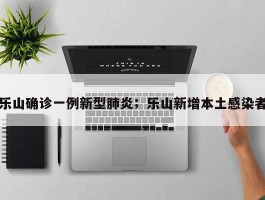 乐山确诊一例新型肺炎；乐山新增本土感染者