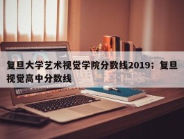 复旦大学艺术视觉学院分数线2019；复旦视觉高中分数线