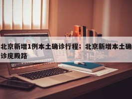 北京新增1例本土确诊行程；北京新增本土确诊庑殿路