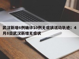 武汉新增6例确诊10例无症状活动轨迹；4月8日武汉新增无症状