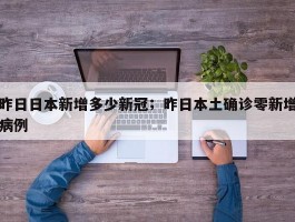 昨日日本新增多少新冠；昨日本土确诊零新增病例
