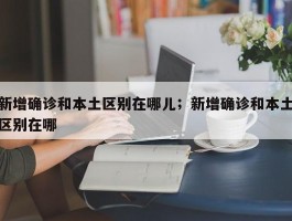 新增确诊和本土区别在哪儿；新增确诊和本土区别在哪