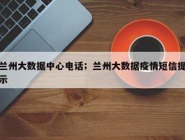兰州大数据中心电话；兰州大数据疫情短信提示