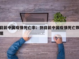 目前中国疫情死亡率；到目前中国疫情死亡数据