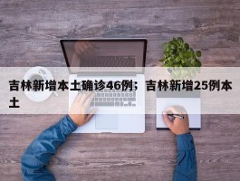 吉林新增本土确诊46例；吉林新增25例本土