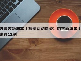 内蒙古新增本土病例活动轨迹；内古新增本土确诊12例