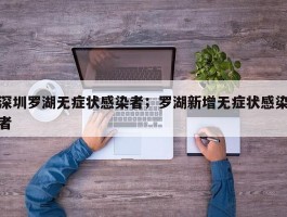 深圳罗湖无症状感染者；罗湖新增无症状感染者