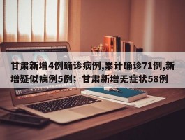 甘肃新增4例确诊病例,累计确诊71例,新增疑似病例5例；甘肃新增无症状58例