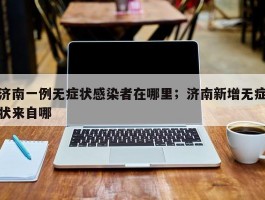 济南一例无症状感染者在哪里；济南新增无症状来自哪