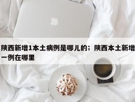 陕西新增1本土病例是哪儿的；陕西本土新增一例在哪里