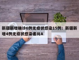 新疆新增确诊6例无症状感染15例；新疆新增4例无症状感染者川A