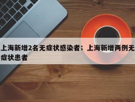 上海新增2名无症状感染者；上海新增两例无症状患者