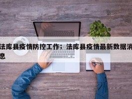 法库县疫情防控工作；法库县疫情最新数据消息
