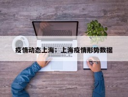 疫情动态上海；上海疫情形势数据