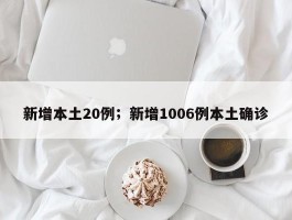新增本土20例；新增1006例本土确诊