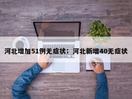 河北增加51例无症状；河北新增40无症状