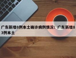 广东新增8例本土确诊病例情况；广东新增83例本土