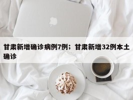 甘肃新增确诊病例7例；甘肃新增32例本土确诊
