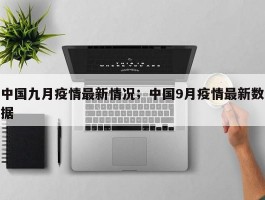 中国九月疫情最新情况；中国9月疫情最新数据