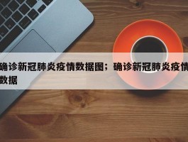 确诊新冠肺炎疫情数据图；确诊新冠肺炎疫情数据