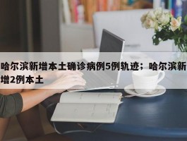 哈尔滨新增本土确诊病例5例轨迹；哈尔滨新增2例本土