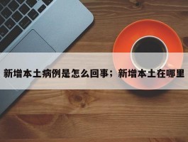 新增本土病例是怎么回事；新增本土在哪里