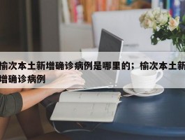 榆次本土新增确诊病例是哪里的；榆次本土新增确诊病例
