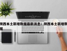 陕西本土新增数据最新消息；陕西本土新增数据