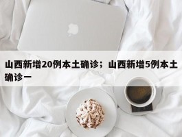 山西新增20例本土确诊；山西新增5例本土确诊一