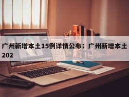 广州新增本土15例详情公布；广州新增本土202