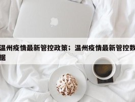 温州疫情最新管控政策；温州疫情最新管控数据