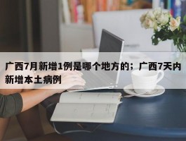广西7月新增1例是哪个地方的；广西7天内新增本土病例