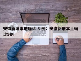 安徽新增本地确诊 3 例；安徽新增本土确诊9例